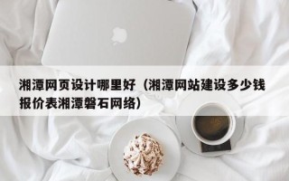 晋城湘潭网页设计哪里好（湘潭网站建设多少钱 报价表湘潭磐石网络）