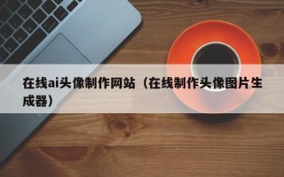 晋城在线ai头像制作网站（在线制作头像图片生成器）