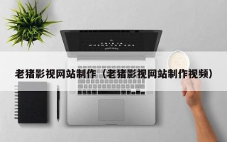 晋城老猪影视网站制作（老猪影视网站制作视频）