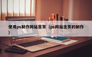 晋城使用ps制作网站首页（ps网站主页的制作）