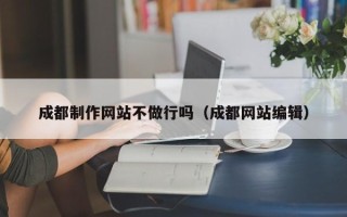 晋城成都制作网站不做行吗（成都网站编辑）
