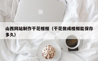 晋城山西网站制作干花相框（干花做成相框能保存多久）