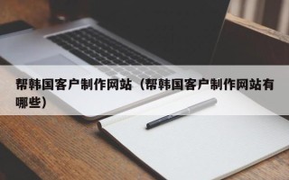 晋城帮韩国客户制作网站（帮韩国客户制作网站有哪些）